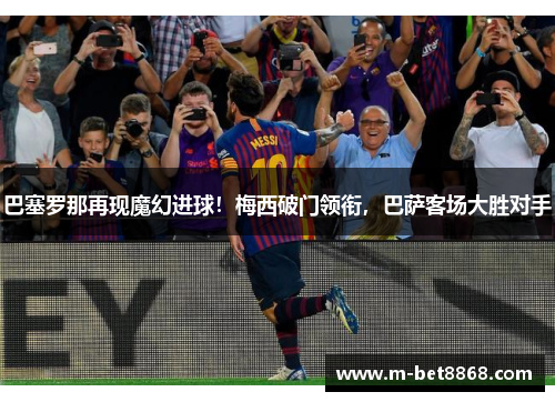 巴塞罗那再现魔幻进球！梅西破门领衔，巴萨客场大胜对手