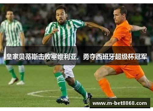 皇家贝蒂斯击败塞维利亚，勇夺西班牙超级杯冠军