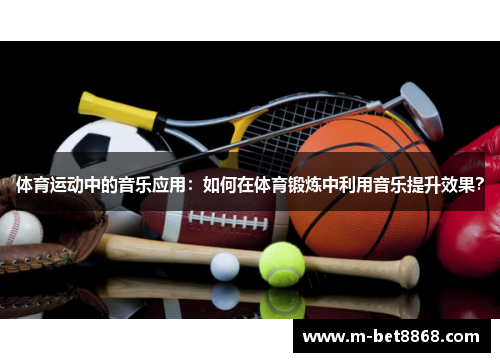 体育运动中的音乐应用：如何在体育锻炼中利用音乐提升效果？