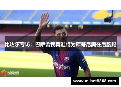 比达尔专访：巴萨舍我其谁将为库蒂尼奥在后腰踢