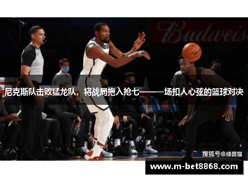 尼克斯队击败猛龙队，将战局拖入抢七——一场扣人心弦的篮球对决