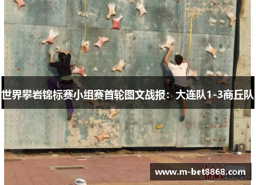 世界攀岩锦标赛小组赛首轮图文战报：大连队1-3商丘队