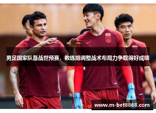 男足国家队备战世预赛，教练组调整战术布局力争取得好成绩