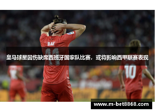 皇马球星因伤缺席西班牙国家队比赛，或将影响西甲联赛表现