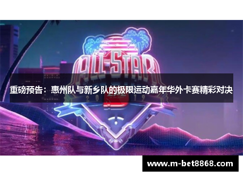 重磅预告：惠州队与新乡队的极限运动嘉年华外卡赛精彩对决