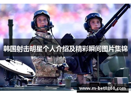 韩国射击明星个人介绍及精彩瞬间图片集锦