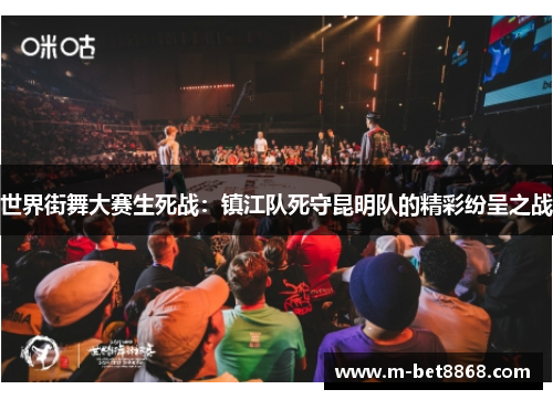 世界街舞大赛生死战：镇江队死守昆明队的精彩纷呈之战