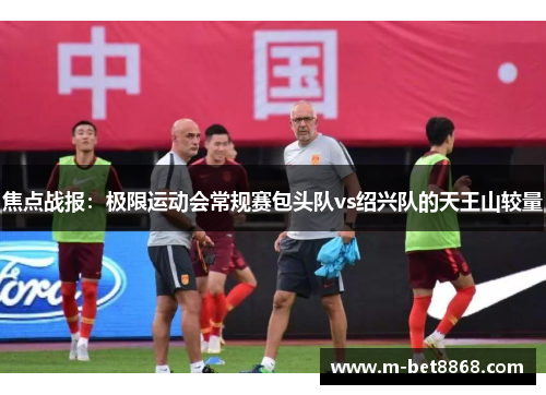 焦点战报：极限运动会常规赛包头队vs绍兴队的天王山较量